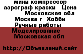 мини компрессор аэрограф краски › Цена ­ 7 000 - Московская обл., Москва г. Хобби. Ручные работы » Моделирование   . Московская обл.